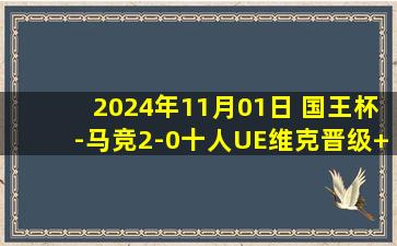 2024年11月01日 国王杯-马竞2-0十人UE维克晋级+止两连败 小蜘蛛替补8分钟双响